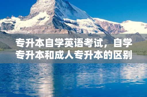 专升本自学英语考试，自学专升本和成人专升本的区别