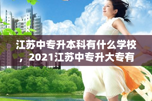 江苏中专升本科有什么学校，2021江苏中专升大专有哪些学校