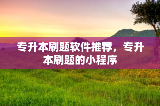 专升本刷题软件推荐，专升本刷题的小程序