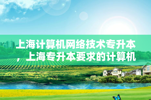 上海计算机网络技术专升本，上海专升本要求的计算机证书