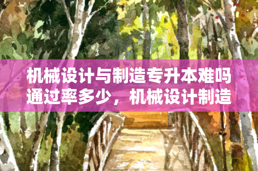 机械设计与制造专升本难吗通过率多少，机械设计制造专升本报考学校