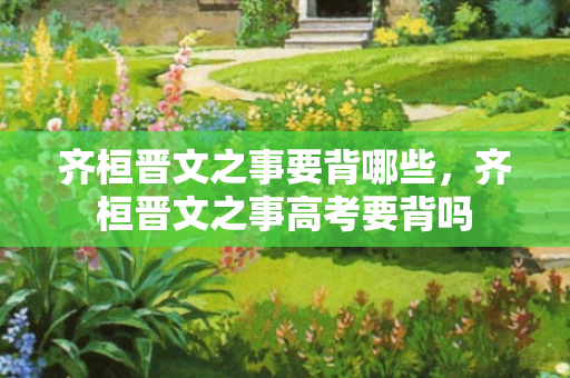 齐桓晋文之事要背哪些，齐桓晋文之事高考要背吗