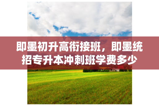 即墨初升高衔接班，即墨统招专升本冲刺班学费多少