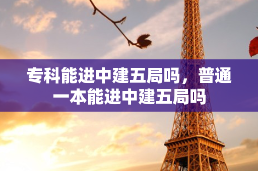 专科能进中建五局吗，普通一本能进中建五局吗