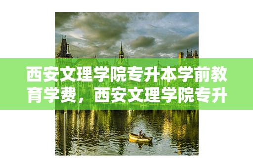 西安文理学院专升本学前教育学费，西安文理学院专升本2021年录取分数线