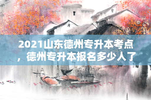 2021山东德州专升本考点，德州专升本报名多少人了啊
