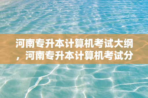 河南专升本计算机考试大纲，河南专升本计算机考试分数总分