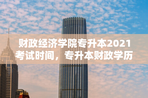 财政经济学院专升本2021考试时间，专升本财政学历年考试题目