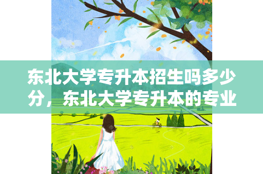 东北大学专升本招生吗多少分，东北大学专升本的专业及分数线2020