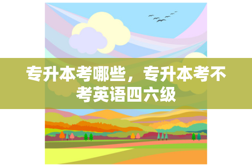 专升本考哪些，专升本考不考英语四六级