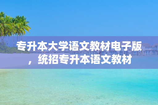 专升本大学语文教材电子版，统招专升本语文教材