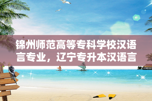 锦州师范高等专科学校汉语言专业，辽宁专升本汉语言文学