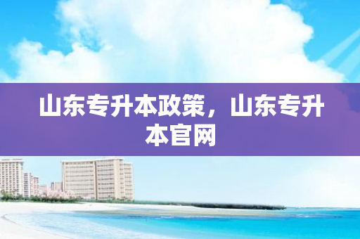 山东专升本政策，山东专升本官网