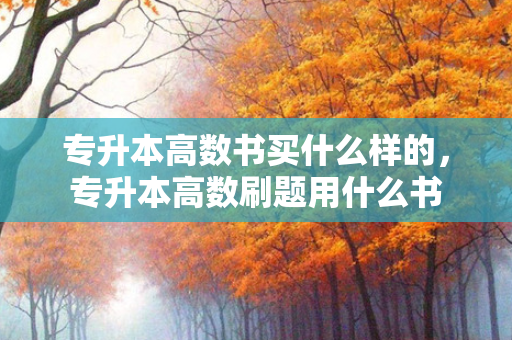 专升本高数书买什么样的，专升本高数刷题用什么书