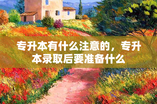 专升本有什么注意的，专升本录取后要准备什么
