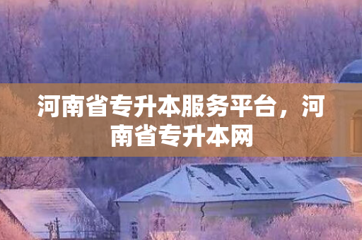 河南省专升本服务平台，河南省专升本网