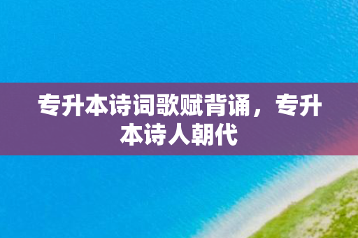 专升本诗词歌赋背诵，专升本诗人朝代
