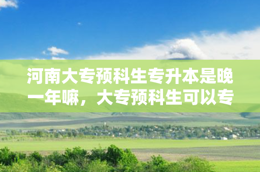 河南大专预科生专升本是晚一年嘛，大专预科生可以专升本吗
