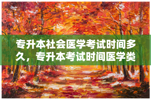 专升本社会医学考试时间多久，专升本考试时间医学类