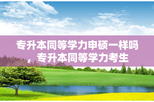 专升本同等学力申硕一样吗，专升本同等学力考生