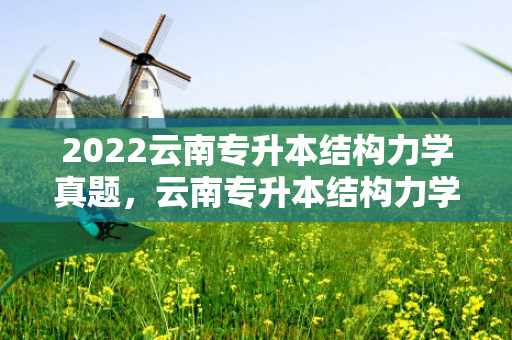 2022云南专升本结构力学真题，云南专升本结构力学真题2023