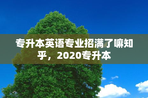 专升本英语专业招满了嘛知乎，2020专升本
