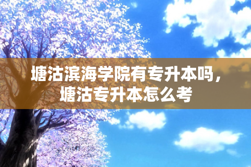 塘沽滨海学院有专升本吗，塘沽专升本怎么考