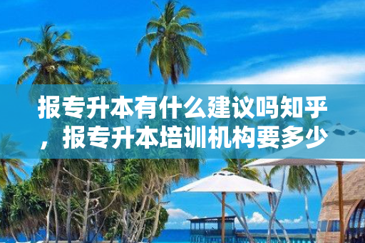 报专升本有什么建议吗知乎，报专升本培训机构要多少钱