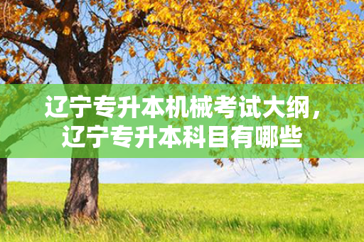 辽宁专升本机械考试大纲，辽宁专升本科目有哪些