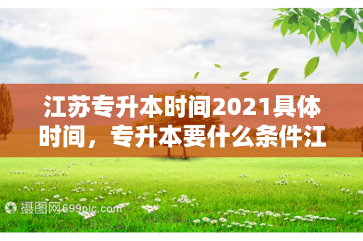 江苏专升本时间2021具体时间，专升本要什么条件江苏