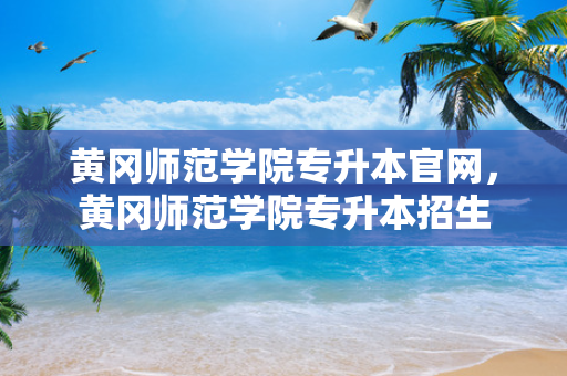 黄冈师范学院专升本官网，黄冈师范学院专升本招生