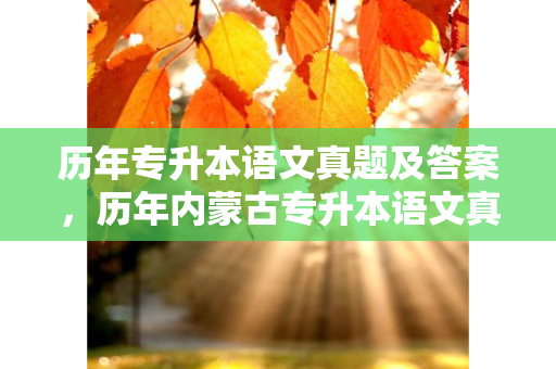 历年专升本语文真题及答案，历年内蒙古专升本语文真题