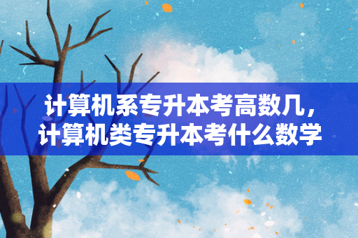 计算机系专升本考高数几，计算机类专升本考什么数学专业