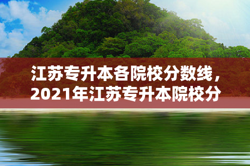江苏专升本各院校分数线，2021年江苏专升本院校分数线