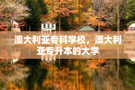 澳大利亚专科学校，澳大利亚专升本的大学
