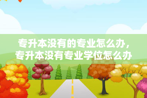 专升本没有的专业怎么办，专升本没有专业学位怎么办理