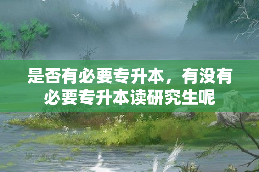 是否有必要专升本，有没有必要专升本读研究生呢