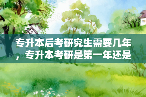 专升本后考研究生需要几年，专升本考研是第一年还是第二年