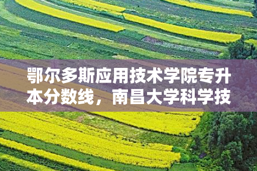 鄂尔多斯应用技术学院专升本分数线，南昌大学科学技术学院专升本分数线