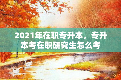 2021年在职专升本，专升本考在职研究生怎么考