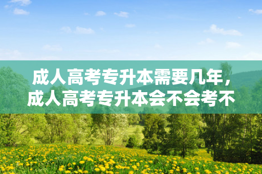 成人高考专升本需要几年，成人高考专升本会不会考不过