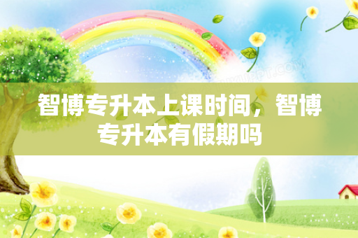 智博专升本上课时间，智博专升本有假期吗