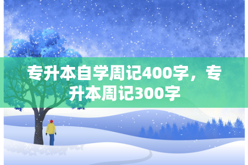 专升本自学周记400字，专升本周记300字