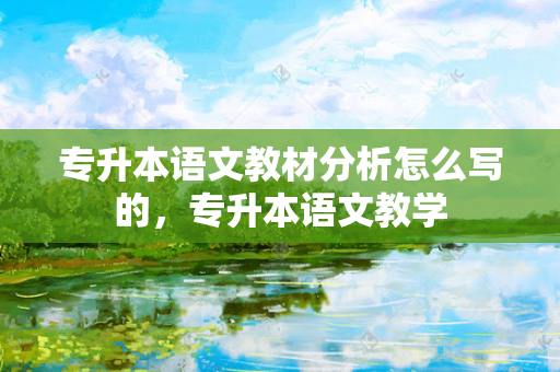 专升本语文教材分析怎么写的，专升本语文教学