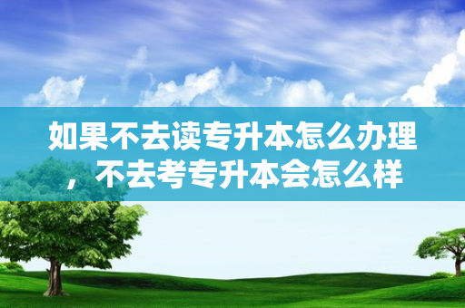 如果不去读专升本怎么办理，不去考专升本会怎么样