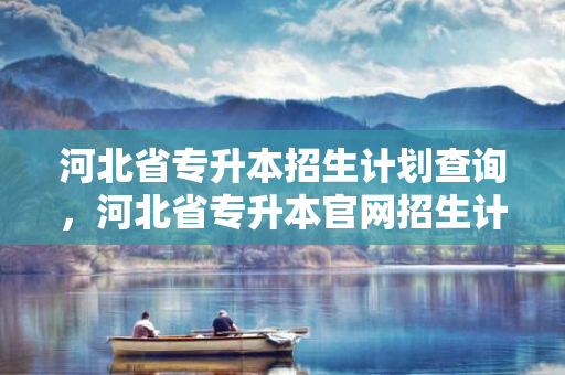 河北省专升本招生计划查询，河北省专升本官网招生计划