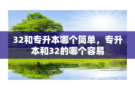 32和专升本哪个简单，专升本和32的哪个容易