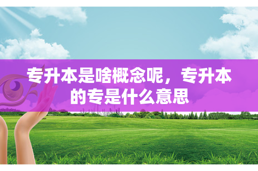 专升本是啥概念呢，专升本的专是什么意思