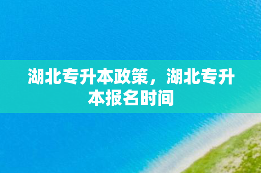 湖北专升本政策，湖北专升本报名时间