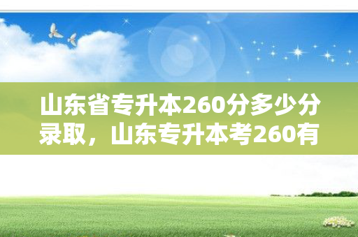 山东省专升本260分多少分录取，山东专升本考260有多难